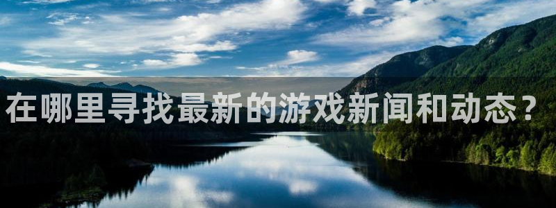 极悦娱乐开户测速：在哪里寻找最新的游戏新闻和动态？