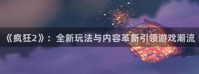 极悦娱乐注册开户：《疯狂2》：全新玩法与内容革新引领游戏潮流