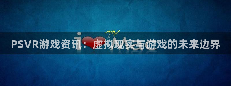 极悦娱乐注册官方登录app：PSVR游戏资讯：虚拟现实与游戏