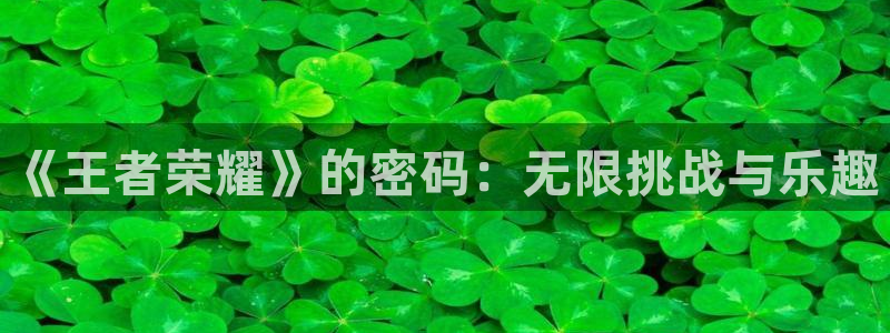 极悦娱乐下载链接：《王者荣耀》的密码：无限挑战与乐趣