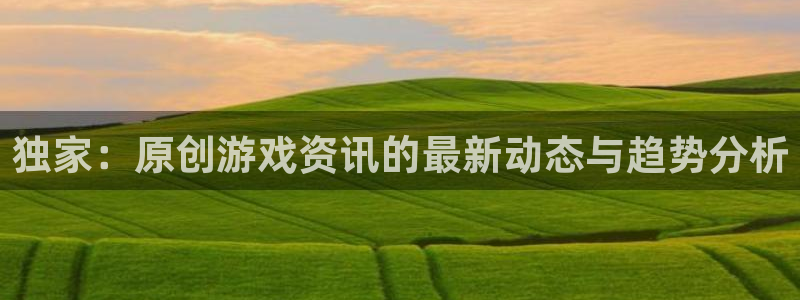 极悦娱乐开户测速：独家：原创游戏资讯的最新动态与趋势分析