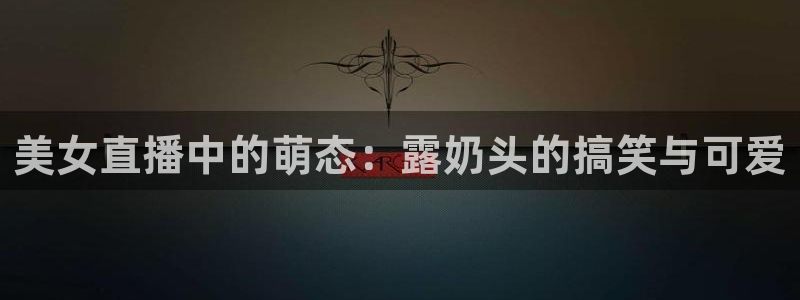 178足球直播网：美女直播中的萌态：露奶头的搞笑与可爱