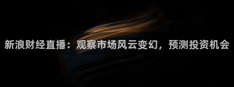 178直播篮球赛事直播：新浪财经直播：观察市场风云变幻，预测投资机会