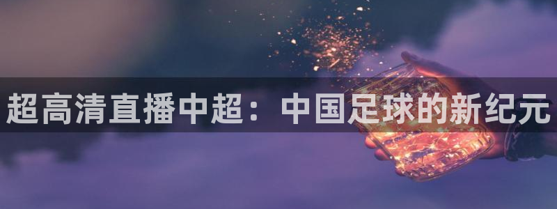178体育直播篮球赛事直播：超高清直播中超：中国足球的新纪元