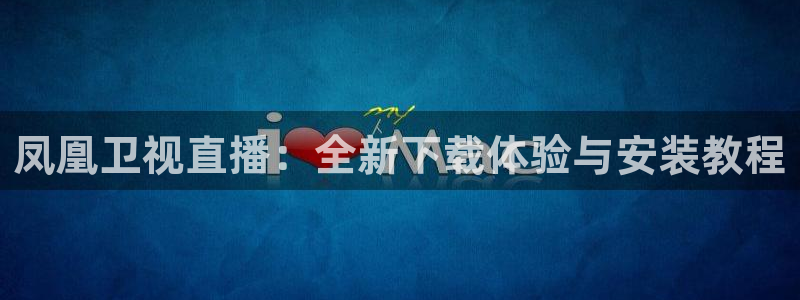 178体育直播app：凤凰卫视直播：全新下载体验与安装教程