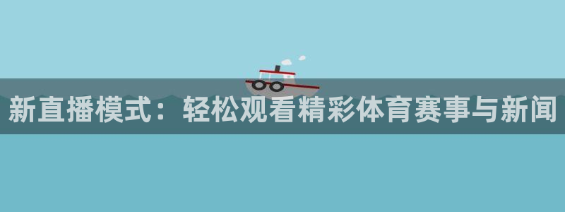 178体育app官网下载比赛直播：新直播模式：轻松观看精彩体育赛事与新闻