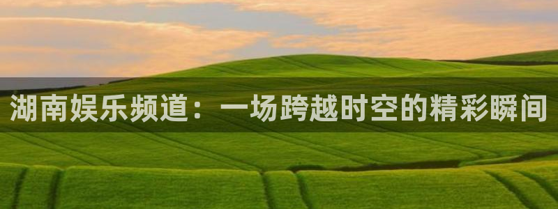 178足球免费直播今日：湖南娱乐频道：一场跨越时空的精彩瞬间